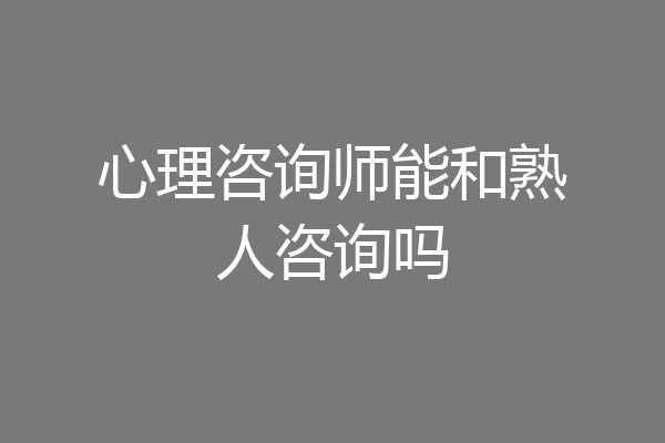 心理咨询师能和熟人咨询吗