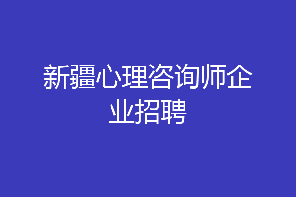 新疆心理咨询师企业招聘