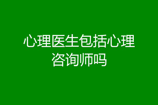 心理医生包括心理咨询师吗