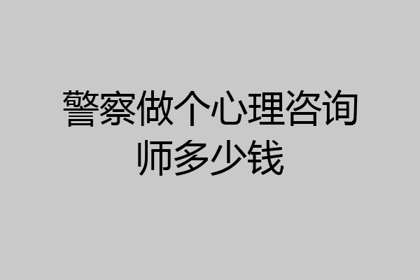 警察做个心理咨询师多少钱
