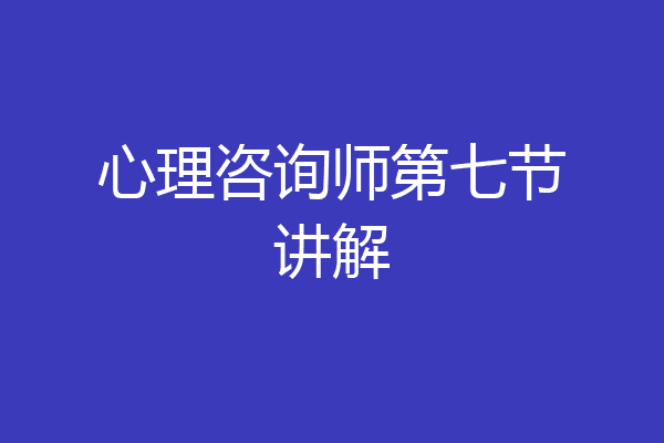 心理咨询师第七节讲解