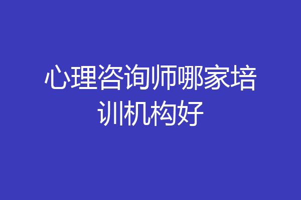 心理咨询师哪家培训机构好