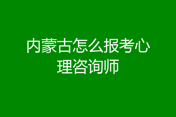 内蒙古怎么报考心理咨询师