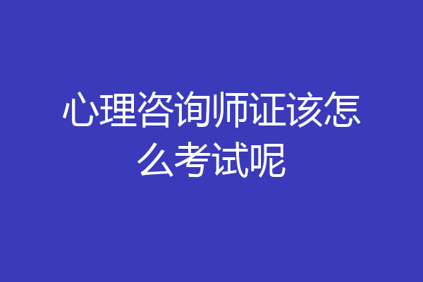 心理咨询师证该怎么考试呢