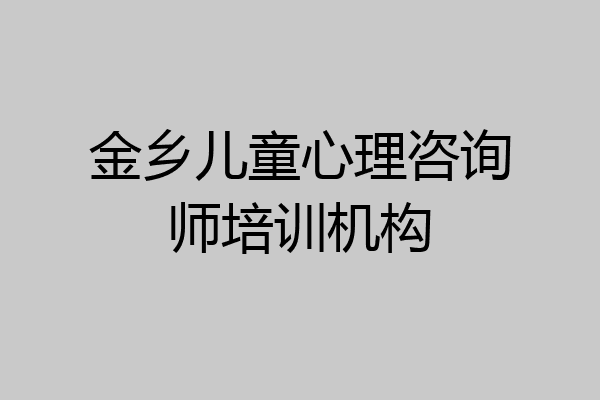 金乡儿童心理咨询师培训机构