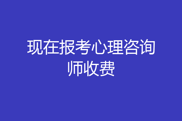 现在报考心理咨询师收费