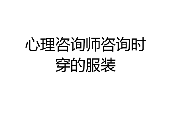 心理咨询师咨询时穿的服装
