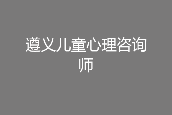 遵义儿童心理咨询师