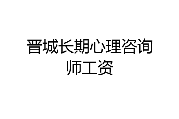 晋城长期心理咨询师工资