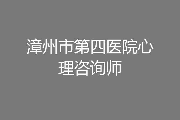 漳州市第四医院心理咨询师