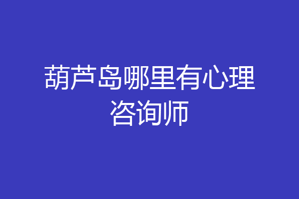 葫芦岛哪里有心理咨询师