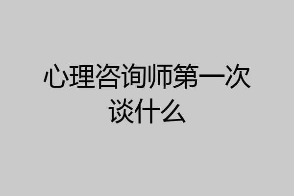 心理咨询师第一次谈什么