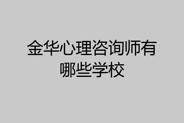 金华心理咨询师有哪些学校