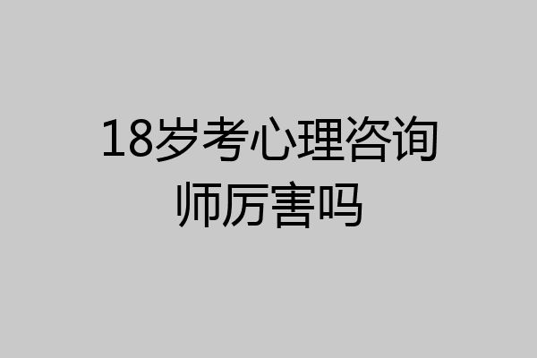 18岁考心理咨询师厉害吗