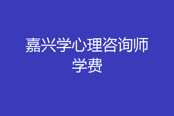 嘉兴学心理咨询师学费
