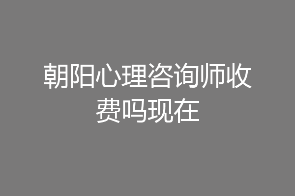 朝阳心理咨询师收费吗现在