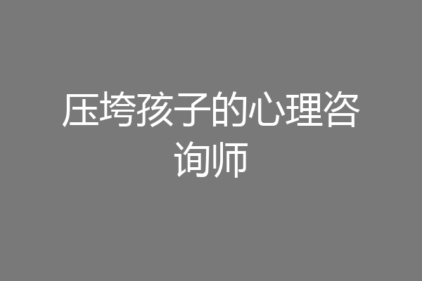 压垮孩子的心理咨询师