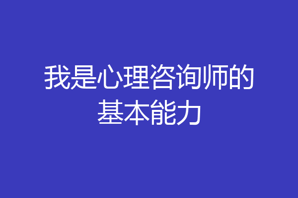 我是心理咨询师的基本能力