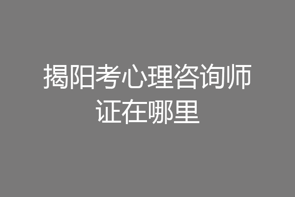 揭阳考心理咨询师证在哪里