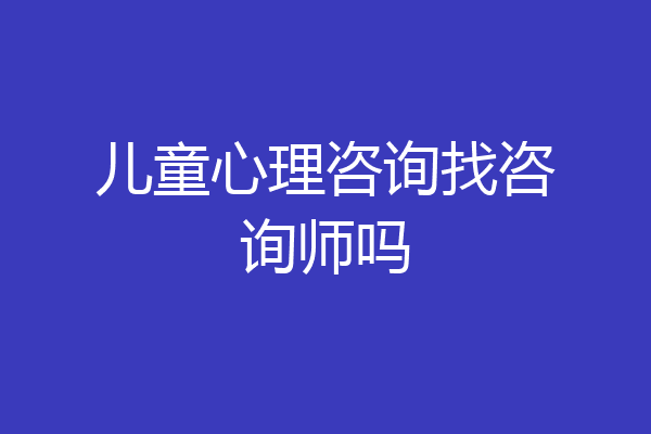 儿童心理咨询找咨询师吗
