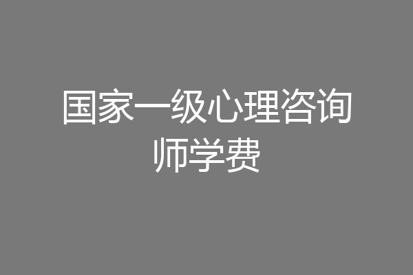 国家一级心理咨询师学费