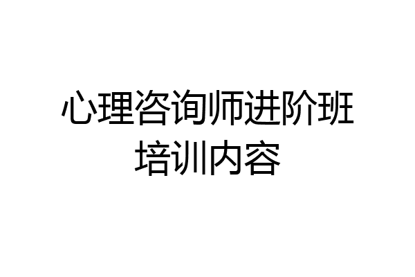 心理咨询师进阶班培训内容