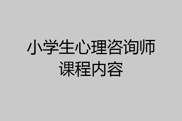 小学生心理咨询师课程内容