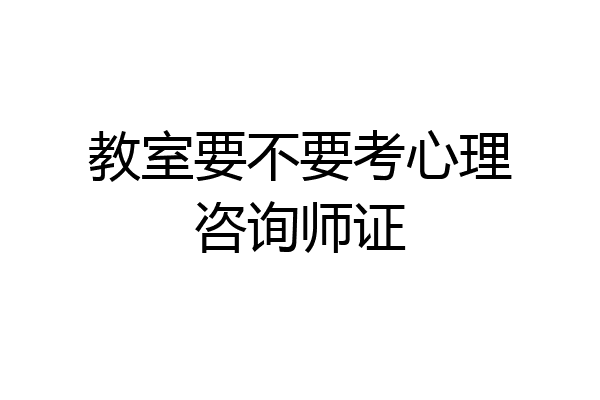 教室要不要考心理咨询师证