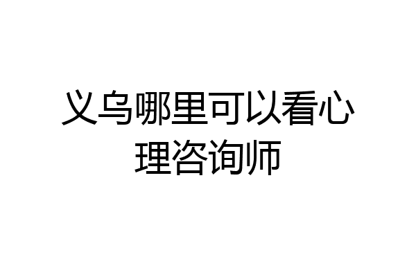 义乌哪里可以看心理咨询师
