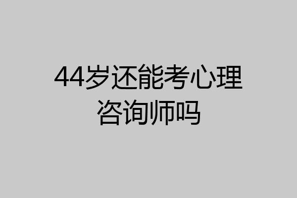 44岁还能考心理咨询师吗