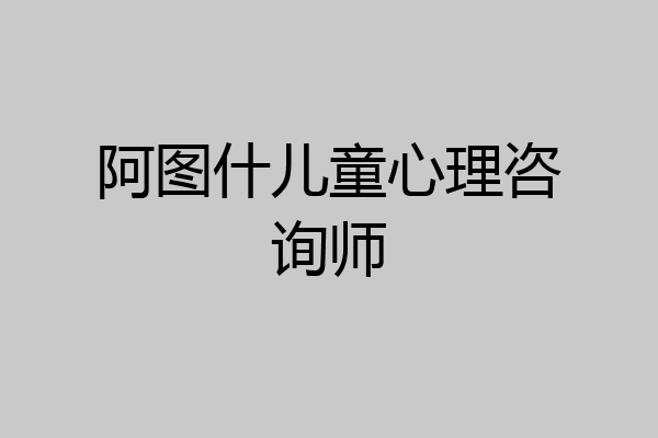 阿图什儿童心理咨询师