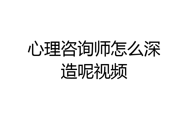 心理咨询师怎么深造呢视频