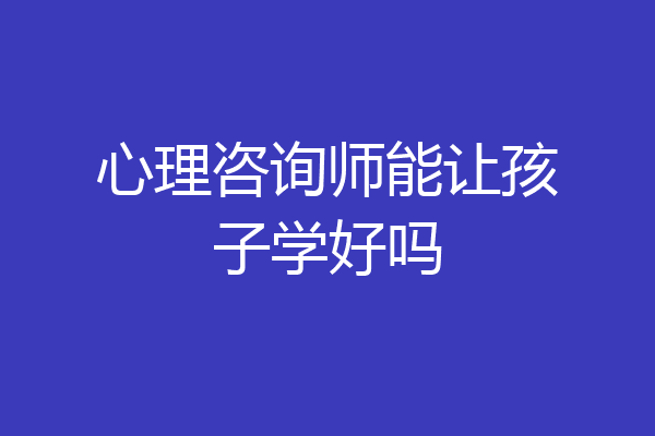 心理咨询师能让孩子学好吗