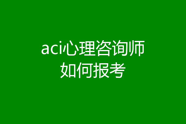 aci心理咨询师如何报考