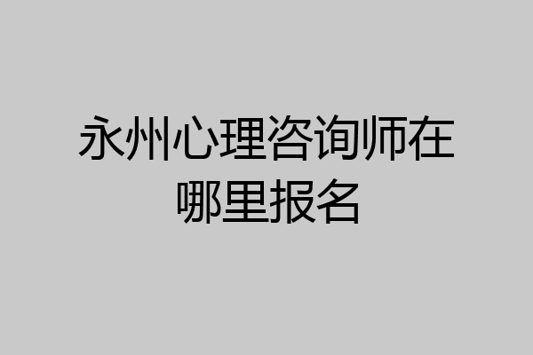 永州心理咨询师在哪里报名