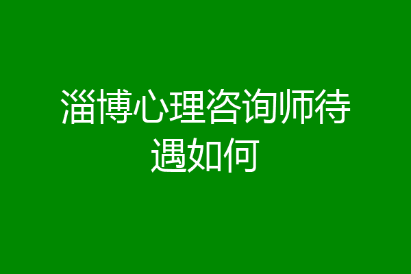 淄博心理咨询师待遇如何