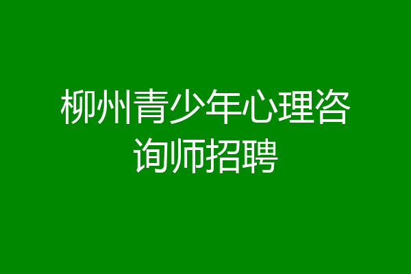 柳州青少年心理咨询师招聘