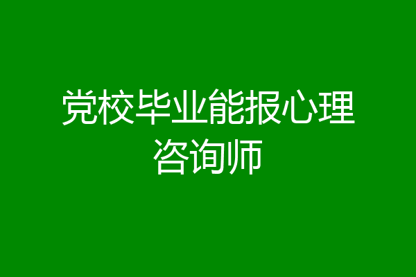党校毕业能报心理咨询师