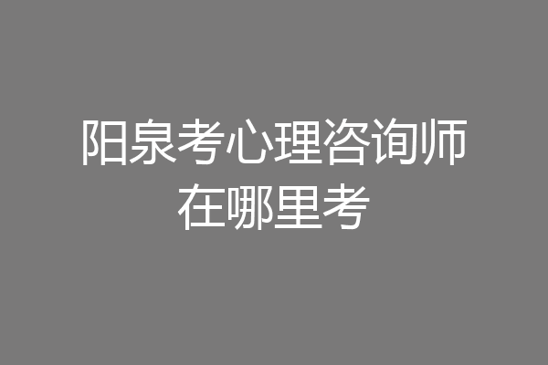 阳泉考心理咨询师在哪里考