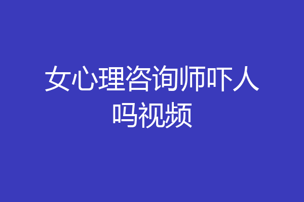 女心理咨询师吓人吗视频