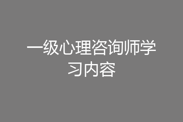 一级心理咨询师学习内容