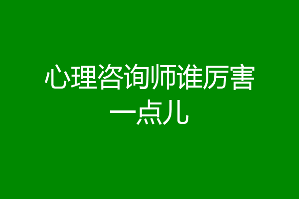 心理咨询师谁厉害一点儿