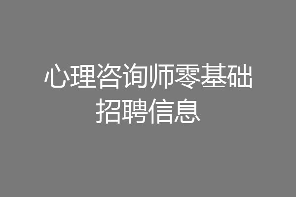 心理咨询师零基础招聘信息