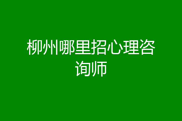 柳州哪里招心理咨询师