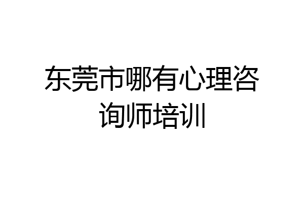 东莞市哪有心理咨询师培训