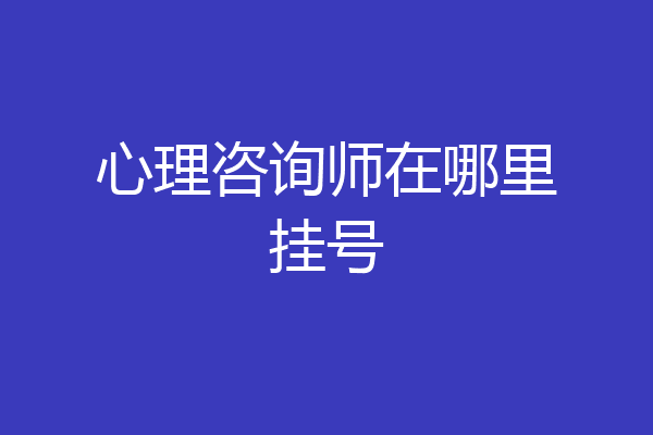 心理咨询师在哪里挂号