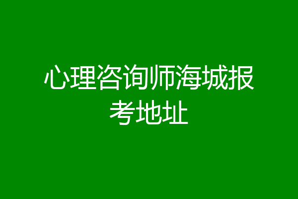 心理咨询师海城报考地址