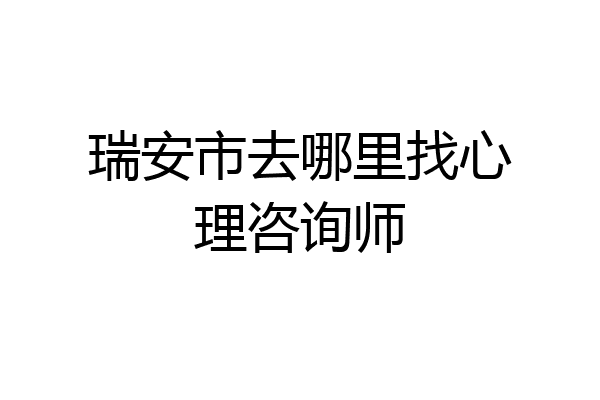 瑞安市去哪里找心理咨询师