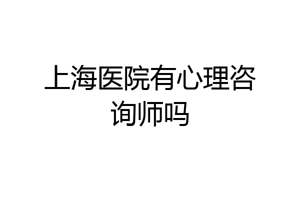 上海医院有心理咨询师吗