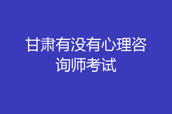 甘肃有没有心理咨询师考试